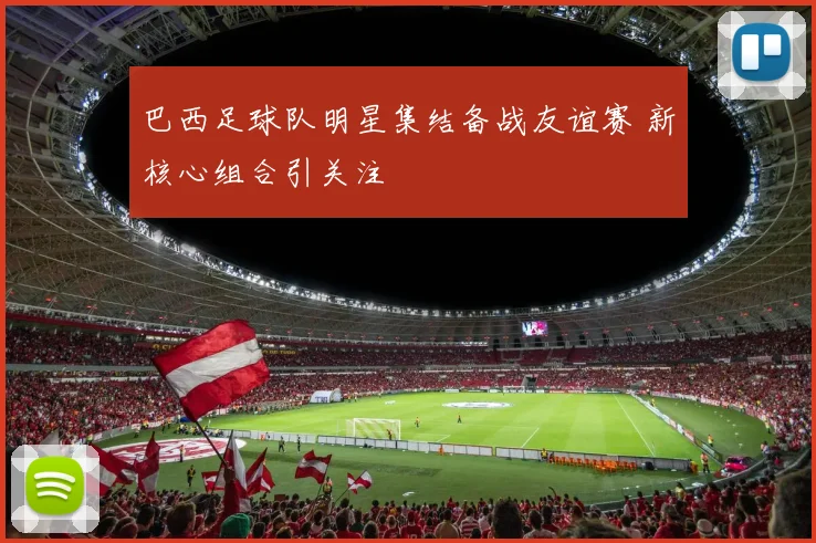 巴西足球队明星集结备战友谊赛 新核心组合引关注