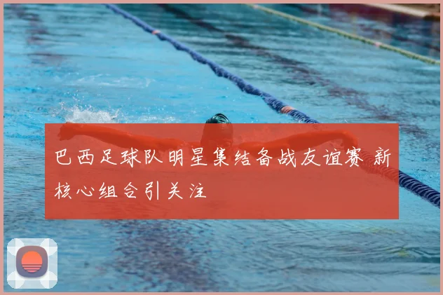 巴西足球队明星集结备战友谊赛 新核心组合引关注