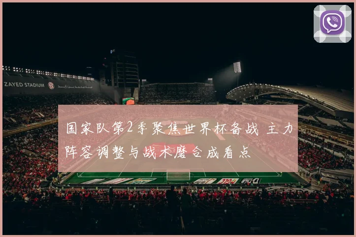国家队第2季聚焦世界杯备战 主力阵容调整与战术磨合成看点