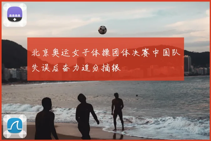 北京奥运女子体操团体决赛中国队失误后奋力追分摘银