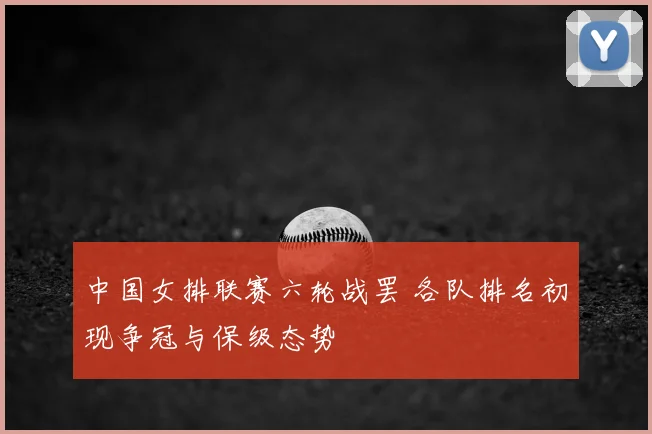 中国女排联赛六轮战罢 各队排名初现争冠与保级态势