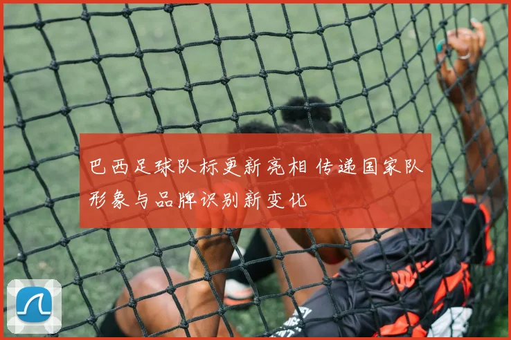 巴西足球队标更新亮相 传递国家队形象与品牌识别新变化