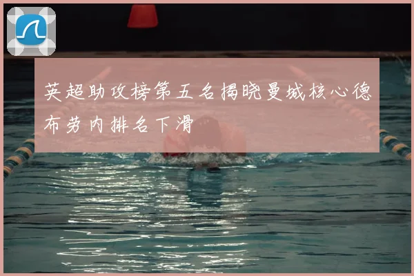 英超助攻榜第五名揭晓曼城核心德布劳内排名下滑