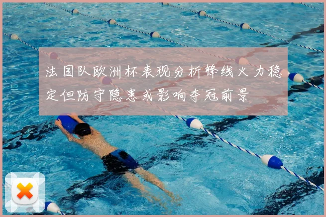 法国队欧洲杯表现分析锋线火力稳定但防守隐患或影响夺冠前景