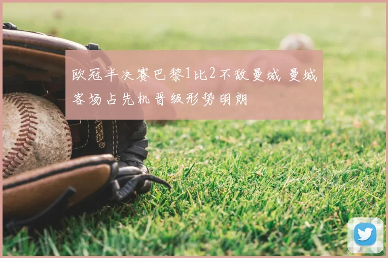 欧冠半决赛巴黎1比2不敌曼城 曼城客场占先机晋级形势明朗