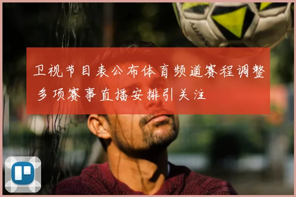 卫视节目表公布体育频道赛程调整 多项赛事直播安排引关注