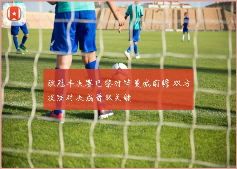 欧冠半决赛巴黎对阵曼城前瞻 双方攻防对决成晋级关键