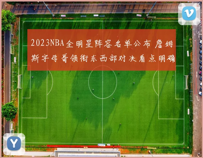 2023NBA全明星阵容名单公布 詹姆斯字母哥领衔东西部对决看点明确