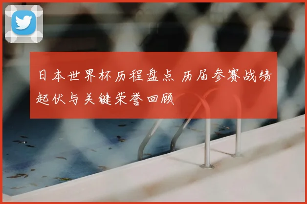 日本世界杯历程盘点 历届参赛战绩起伏与关键荣誉回顾