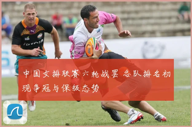 中国女排联赛六轮战罢 各队排名初现争冠与保级态势