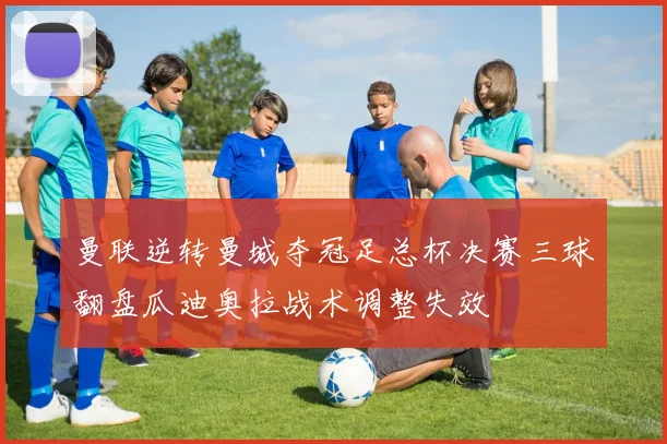 曼联逆转曼城夺冠足总杯决赛三球翻盘瓜迪奥拉战术调整失效