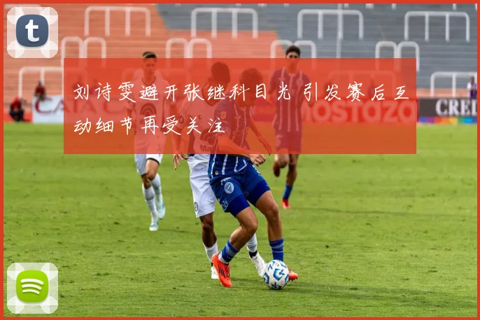 刘诗雯避开张继科目光 引发赛后互动细节再受关注