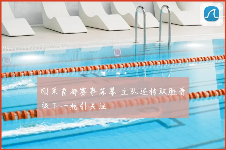 刚果首都赛事落幕 主队逆转取胜晋级下一轮引关注