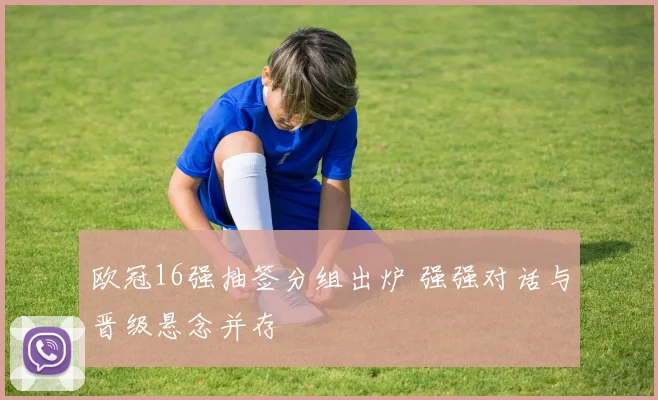 欧冠16强抽签分组出炉 强强对话与晋级悬念并存