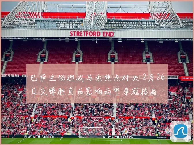 巴萨主场迎战马竞焦点对决 2月26日交锋胜负或影响西甲争冠格局