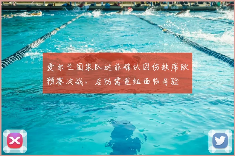 爱尔兰国家队达菲确认因伤缺席欧预赛次战，后防需重组面临考验