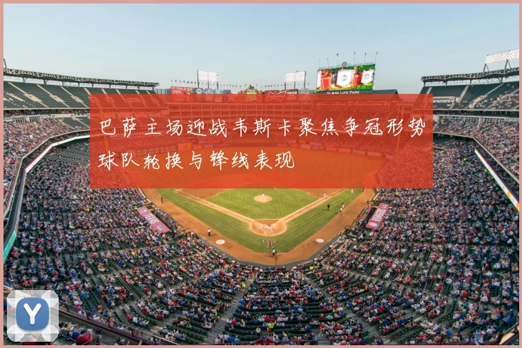 巴萨主场迎战韦斯卡聚焦争冠形势球队轮换与锋线表现