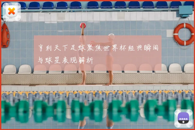 亨利天下足球聚焦世界杯经典瞬间与球星表现解析