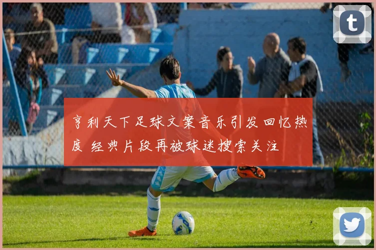 亨利天下足球文案音乐引发回忆热度 经典片段再被球迷搜索关注