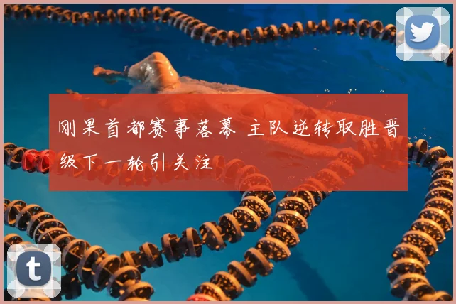 刚果首都赛事落幕 主队逆转取胜晋级下一轮引关注