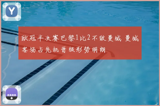 欧冠半决赛巴黎1比2不敌曼城 曼城客场占先机晋级形势明朗