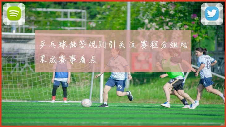 乒乓球抽签规则引关注 赛程分组结果成赛事看点