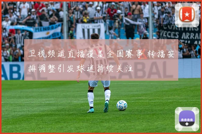 卫视频道直播覆盖全国赛事 转播安排调整引发球迷持续关注