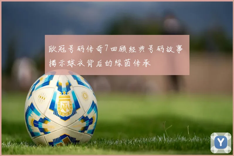 欧冠号码传奇7回顾经典号码故事 揭示球衣背后的绿茵传承