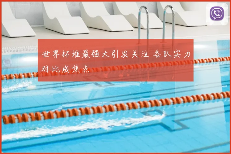 世界杯谁最强大引发关注 各队实力对比成焦点