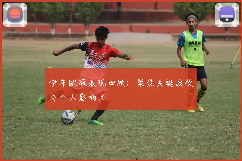 伊布欧冠表现回顾：聚焦关键战役与个人影响力