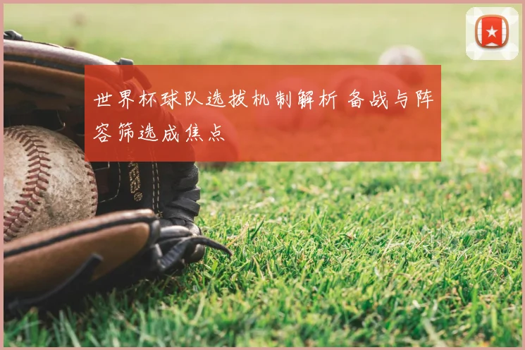 世界杯球队选拔机制解析 备战与阵容筛选成焦点