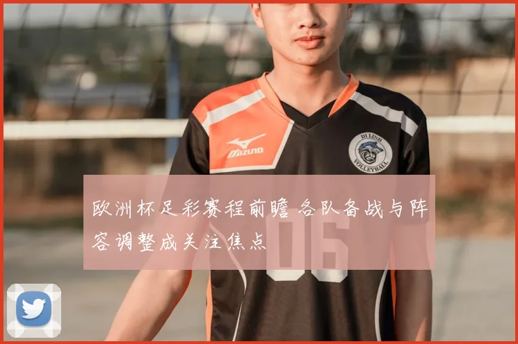欧洲杯足彩赛程前瞻 各队备战与阵容调整成关注焦点