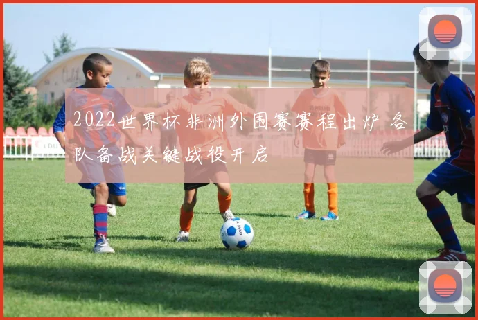 2022世界杯非洲外围赛赛程出炉 各队备战关键战役开启
