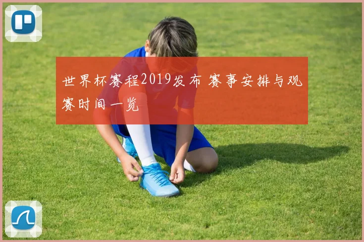 世界杯赛程2019发布 赛事安排与观赛时间一览