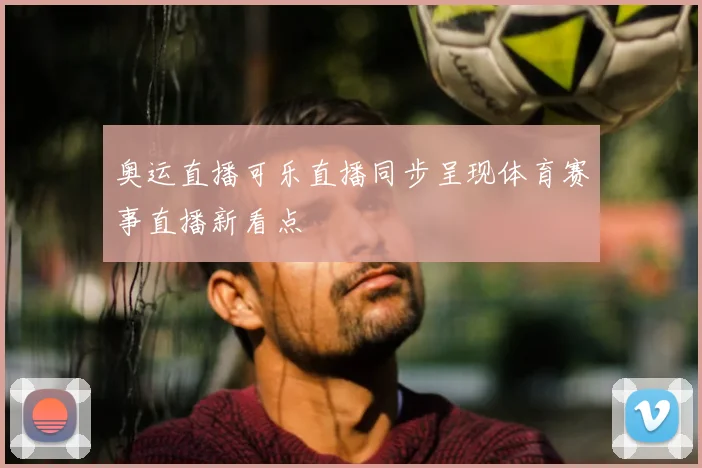 奥运直播可乐直播同步呈现体育赛事直播新看点