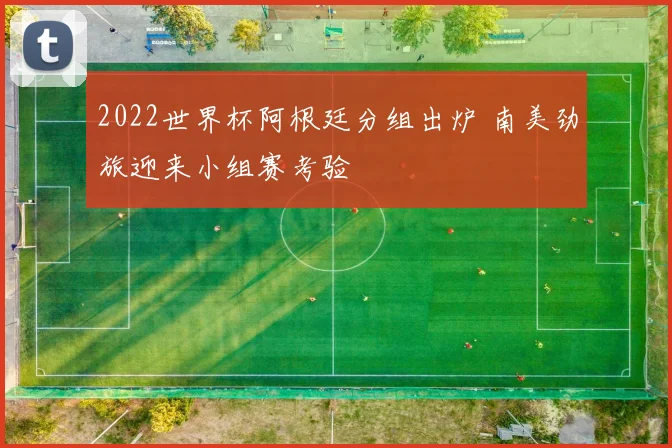 2022世界杯阿根廷分组出炉 南美劲旅迎来小组赛考验