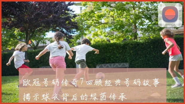 欧冠号码传奇7回顾经典号码故事 揭示球衣背后的绿茵传承